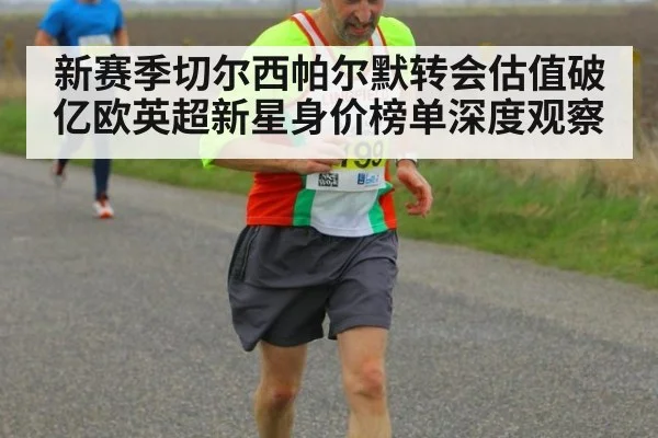 新赛季切尔西帕尔默转会估值破亿欧英超新星身价榜单深度观察