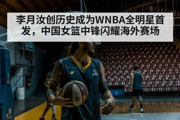 李月汝创历史成为WNBA全明星首发，中国女篮中锋闪耀海外赛场