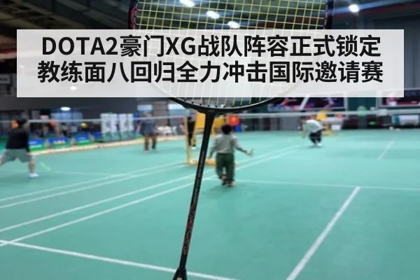 DOTA2豪门XG战队阵容正式锁定教练面八回归全力冲击国际邀请赛