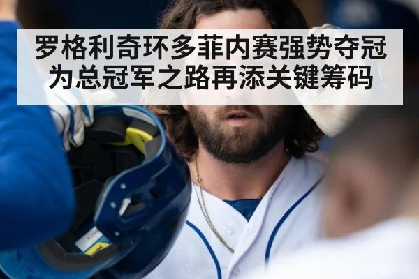 罗格利奇环多菲内赛强势夺冠为总冠军之路再添关键筹码