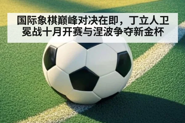 国际象棋巅峰对决在即,丁立人卫冕战十月开赛与涅波争夺新金杯